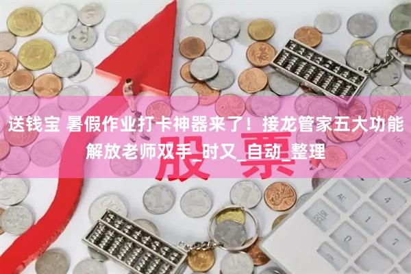 送钱宝 暑假作业打卡神器来了！接龙管家五大功能解放老师双手_时又_自动_整理