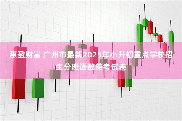 惠盈财富 广州市最新2025年小升初重点学校招生分班语数英考试卷