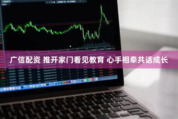 广信配资 推开家门看见教育 心手相牵共话成长