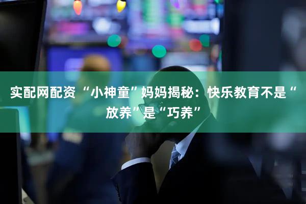 实配网配资 “小神童”妈妈揭秘：快乐教育不是“放养”是“巧养”