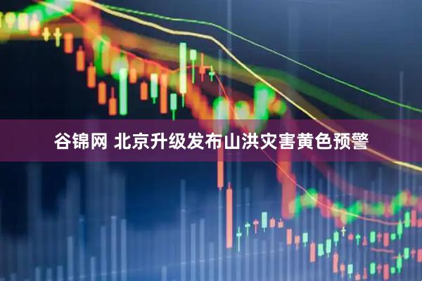 谷锦网 北京升级发布山洪灾害黄色预警
