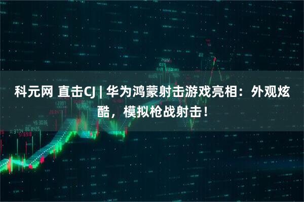 科元网 直击CJ | 华为鸿蒙射击游戏亮相：外观炫酷，模拟枪战射击！