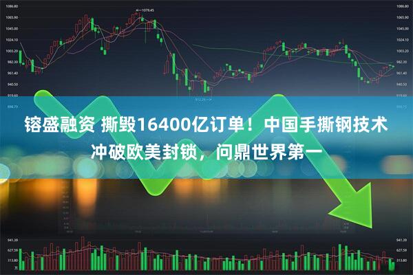 镕盛融资 撕毁16400亿订单！中国手撕钢技术冲破欧美封锁，问鼎世界第一