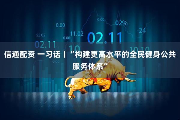 信通配资 一习话丨“构建更高水平的全民健身公共服务体系”