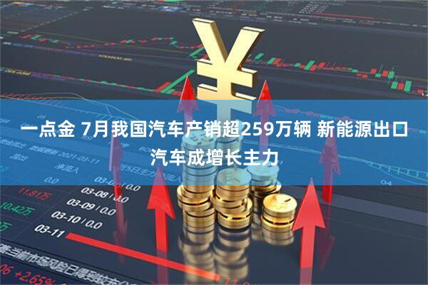 一点金 7月我国汽车产销超259万辆 新能源出口汽车成增长主力