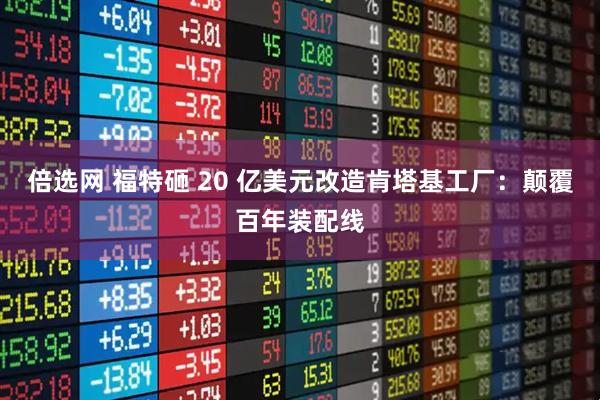 倍选网 福特砸 20 亿美元改造肯塔基工厂：颠覆百年装配线