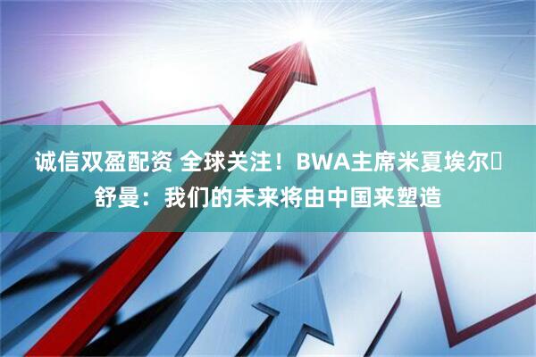 诚信双盈配资 全球关注！BWA主席米夏埃尔・舒曼：我们的未来将由中国来塑造