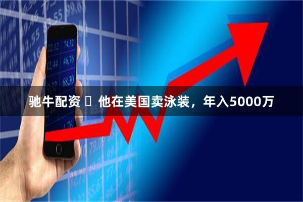 驰牛配资 ​他在美国卖泳装，年入5000万