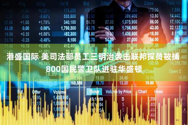 港盛国际 美司法部员工三明治袭击联邦探员被捕 800国民警卫队进驻华盛顿