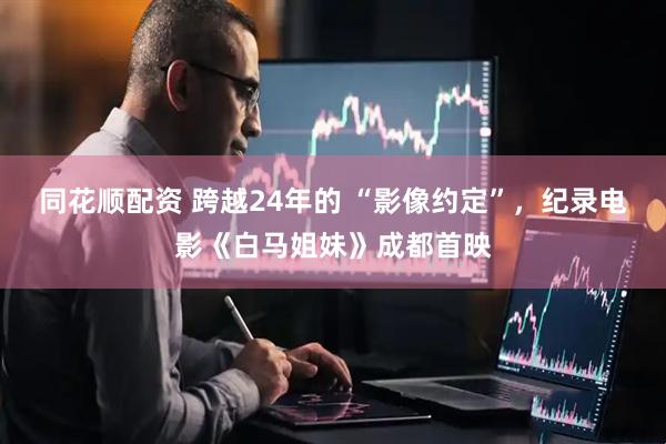 同花顺配资 跨越24年的 “影像约定”，纪录电影《白马姐妹》成都首映