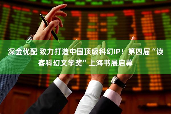 深金优配 致力打造中国顶级科幻IP！第四届“读客科幻文学奖”上海书展启幕
