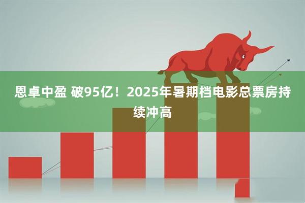 恩卓中盈 破95亿！2025年暑期档电影总票房持续冲高