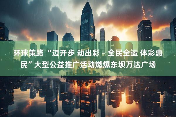 环球策路 “迈开步 动出彩 - 全民全运 体彩惠民”大型公益推广活动燃爆东坝万达广场