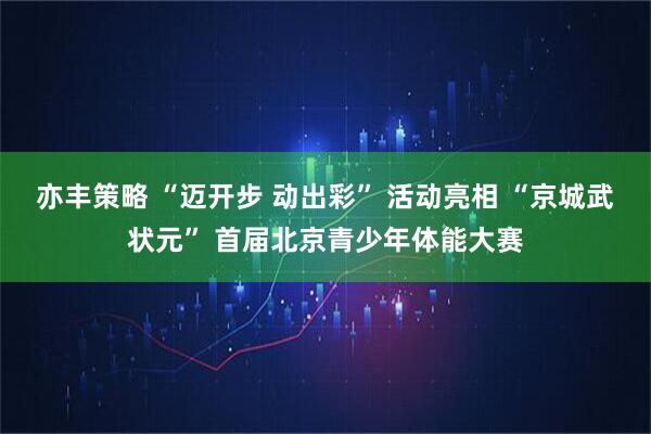 亦丰策略 “迈开步 动出彩” 活动亮相 “京城武状元” 首届北京青少年体能大赛