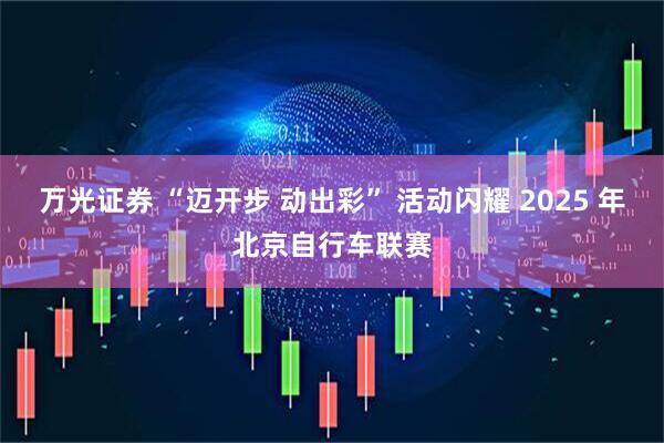 万光证券 “迈开步 动出彩” 活动闪耀 2025 年北京自行车联赛