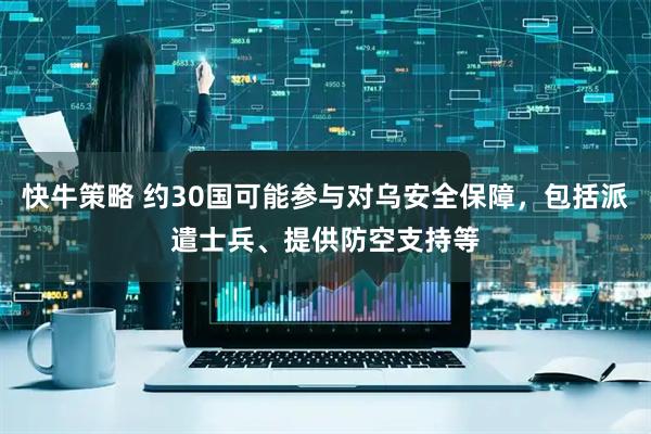 快牛策略 约30国可能参与对乌安全保障，包括派遣士兵、提供防空支持等