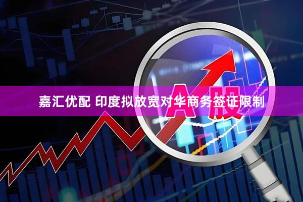 嘉汇优配 印度拟放宽对华商务签证限制