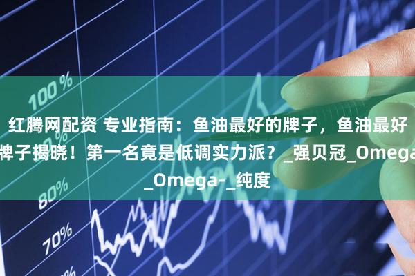 红腾网配资 专业指南：鱼油最好的牌子，鱼油最好的三个牌子揭晓！第一名竟是低调实力派？_强贝冠_Omega-_纯度