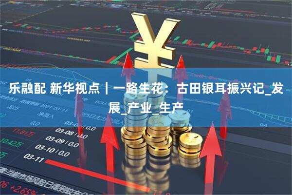 乐融配 新华视点｜一路生花：古田银耳振兴记_发展_产业_生产