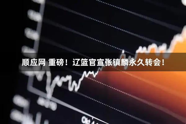 顺应网 重磅！辽篮官宣张镇麟永久转会！