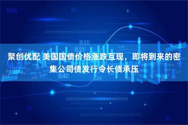 聚创优配 美国国债价格涨跌互现，即将到来的密集公司债发行令长债承压