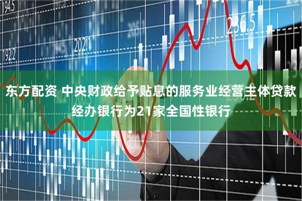 东方配资 中央财政给予贴息的服务业经营主体贷款经办银行为21家全国性银行