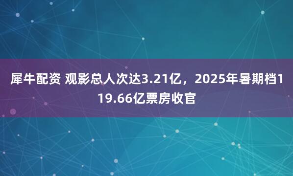 犀牛配资 观影总人次达3.21亿，2025年暑期档119.66亿票房收官