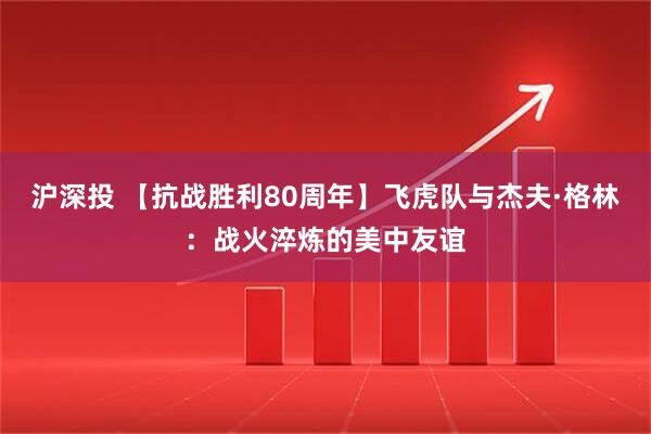 沪深投 【抗战胜利80周年】飞虎队与杰夫·格林：战火淬炼的美中友谊