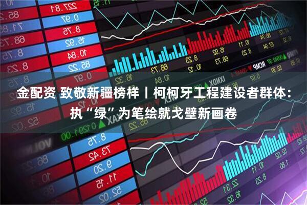 金配资 致敬新疆榜样丨柯柯牙工程建设者群体：执“绿”为笔绘就戈壁新画卷