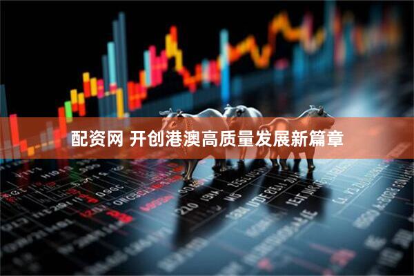 配资网 开创港澳高质量发展新篇章