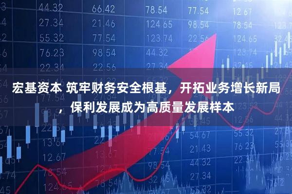 宏基资本 筑牢财务安全根基，开拓业务增长新局，保利发展成为高质量发展样本