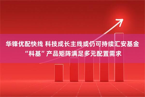华锋优配快线 科技成长主线或仍可持续汇安基金“科基”产品矩阵满足多元配置需求