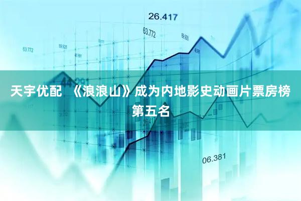 天宇优配  《浪浪山》成为内地影史动画片票房榜第五名