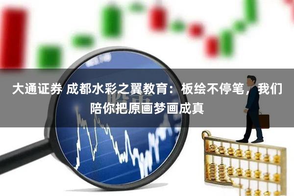 大通证券 成都水彩之翼教育：板绘不停笔，我们陪你把原画梦画成真