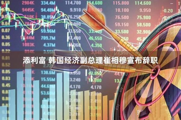 添利富 韩国经济副总理崔相穆宣布辞职