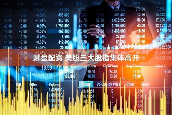 财盘配资 美股三大股指集体高开