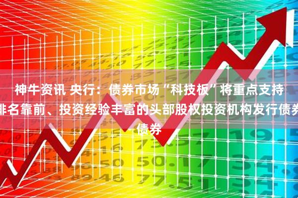神牛资讯 央行：债券市场“科技板”将重点支持排名靠前、投资经验丰富的头部股权投资机构发行债券