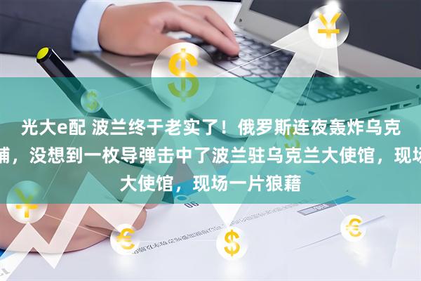 光大e配 波兰终于老实了！俄罗斯连夜轰炸乌克兰首都基辅，没想到一枚导弹击中了波兰驻乌克兰大使馆，现场一片狼藉
