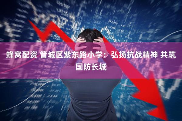 蜂窝配资 管城区紫东路小学：弘扬抗战精神 共筑国防长城