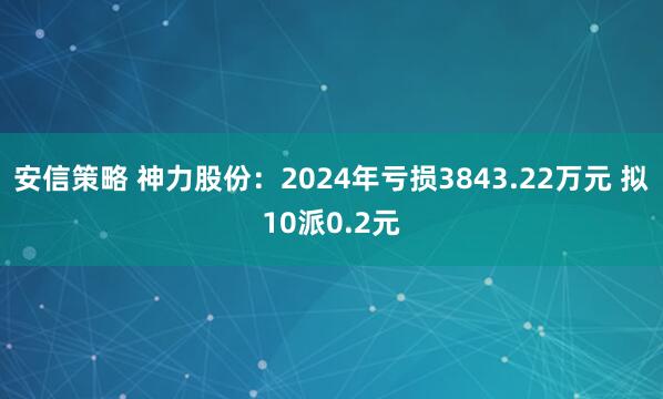 安信策略 神力股份：2024年亏损3843.22万元 拟10派0.2元