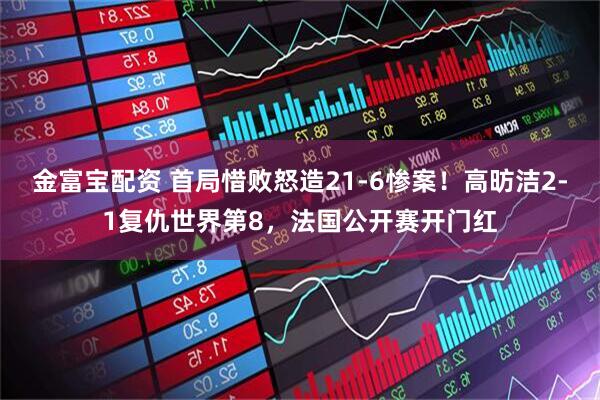 金富宝配资 首局惜败怒造21-6惨案！高昉洁2-1复仇世界第8，法国公开赛开门红