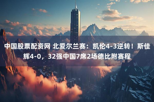 中国股票配资网 北爱尔兰赛：凯伦4-3逆转！斯佳辉4-0，32强中国7席2场德比附赛程