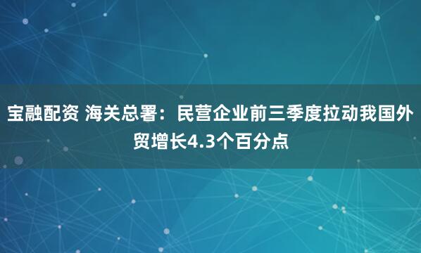 宝融配资 海关总署:民营企业前三季度拉动我国外贸增长4.3个百分点
