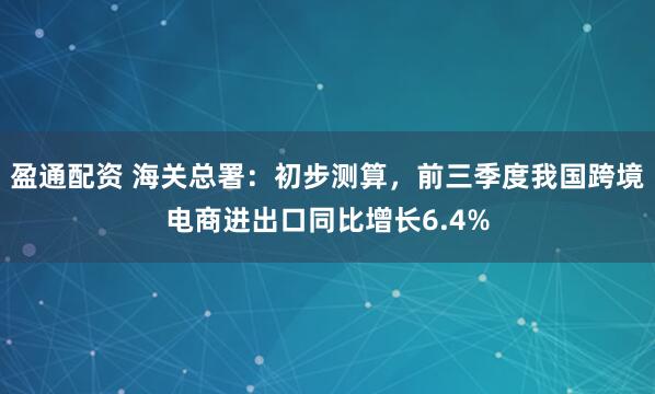 盈通配资 海关总署:初步测算,前三季度我国跨境电商进出口同比增长6.4%