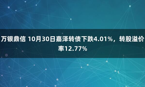 万银鼎信 10月30日嘉泽转债下跌4.01%,转股溢价率12.77%