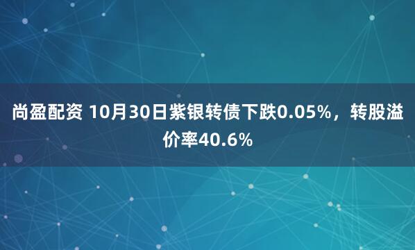 尚盈配资 10月30日紫银转债下跌0.05%,转股溢价率40.6%