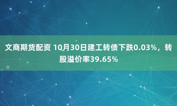 文商期货配资 10月30日建工转债下跌0.03%,转股溢价率39.65%