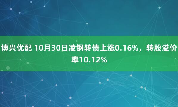 博兴优配 10月30日凌钢转债上涨0.16%,转股溢价率10.12%