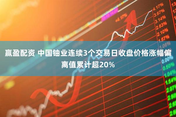 赢盈配资 中国铀业连续3个交易日收盘价格涨幅偏离值累计超20%