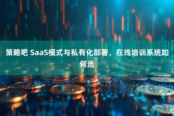 策略吧 SaaS模式与私有化部署，在线培训系统如何选